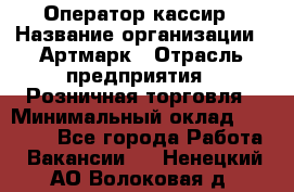 Оператор-кассир › Название организации ­ Артмарк › Отрасль предприятия ­ Розничная торговля › Минимальный оклад ­ 20 000 - Все города Работа » Вакансии   . Ненецкий АО,Волоковая д.